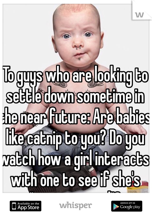 To guys who are looking to settle down sometime in the near future: Are babies like catnip to you? Do you watch how a girl interacts with one to see if she's "mom material"?