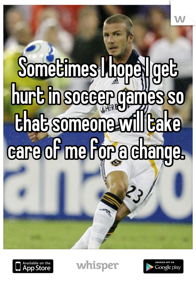 

Sometimes I hope I get hurt in soccer games so that someone will take care of me for a change. 