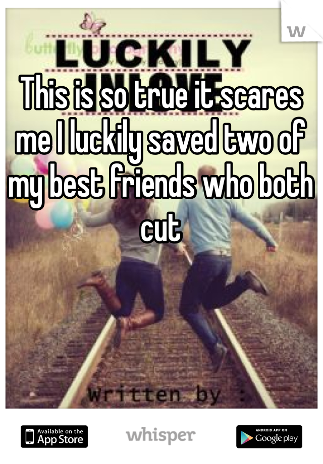 This is so true it scares me I luckily saved two of my best friends who both cut 