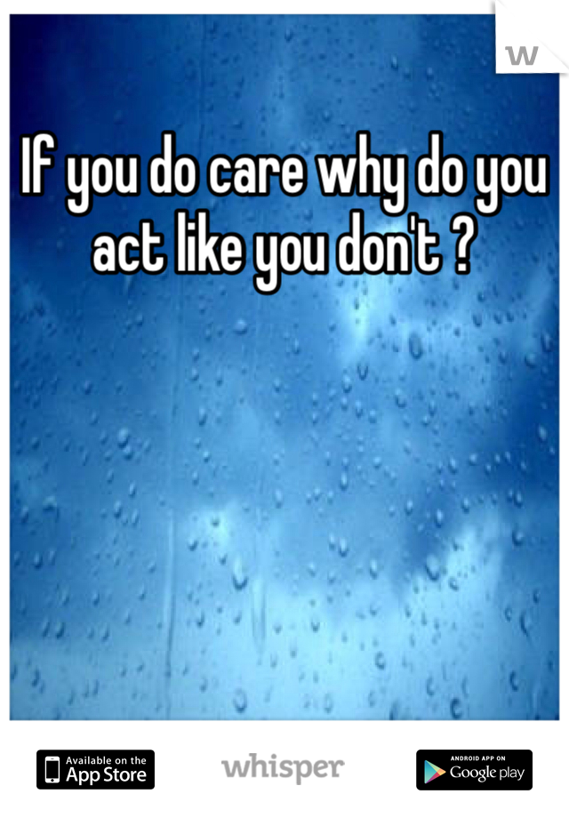 If you do care why do you act like you don't ? 