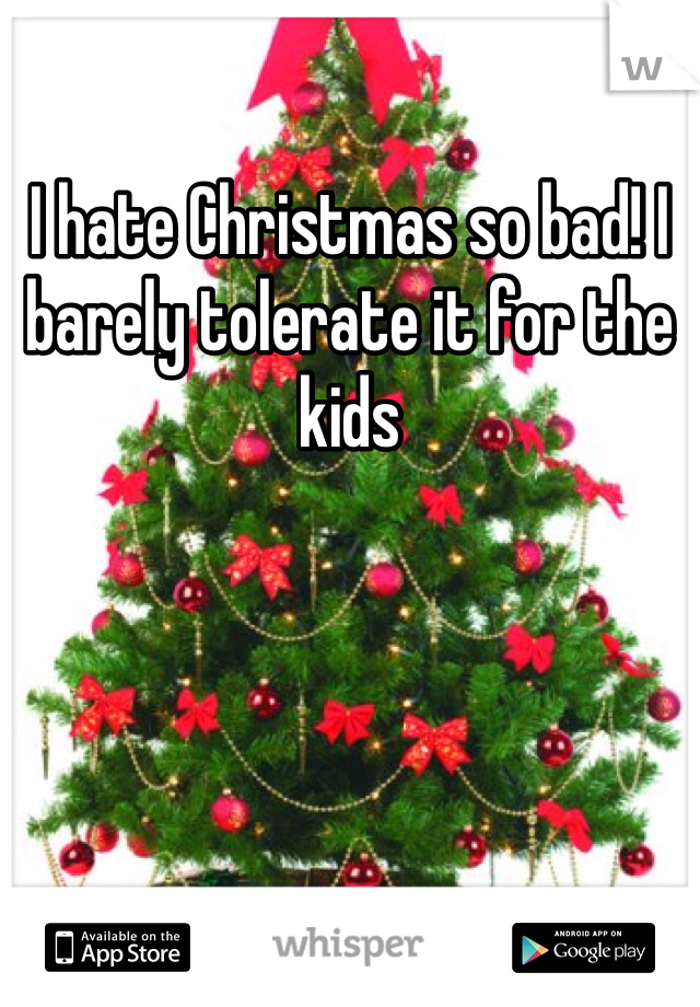 I hate Christmas so bad! I barely tolerate it for the kids 