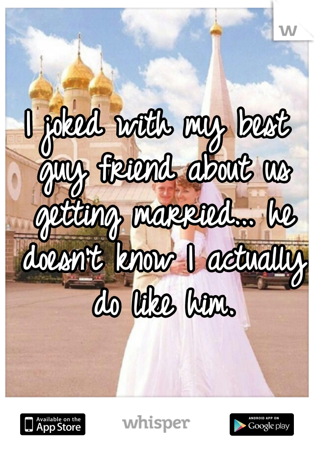 I joked with my best guy friend about us getting married... he doesn't know I actually do like him.