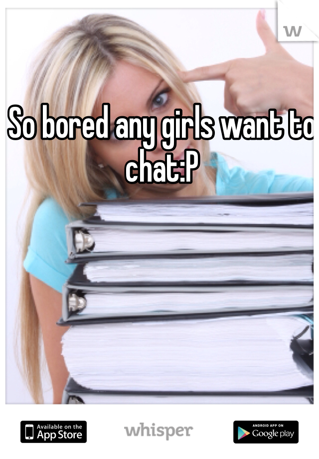 So bored any girls want to chat:P