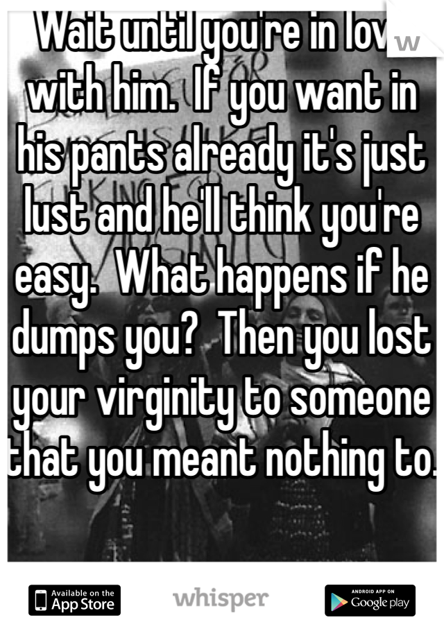 Wait until you're in love with him.  If you want in his pants already it's just lust and he'll think you're easy.  What happens if he dumps you?  Then you lost your virginity to someone that you meant nothing to.