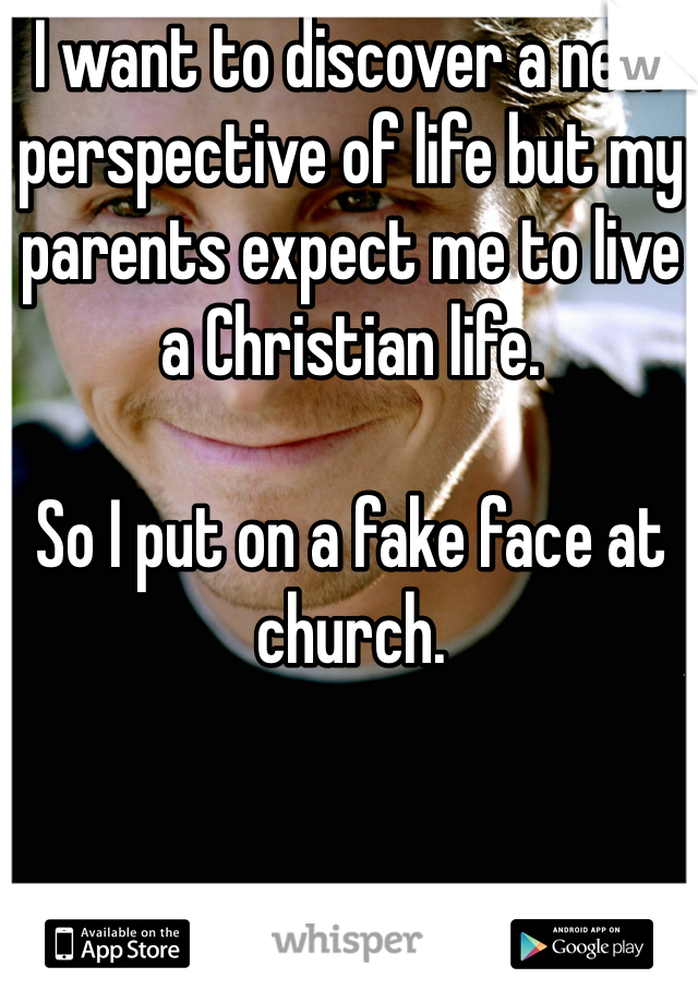 I want to discover a new perspective of life but my parents expect me to live a Christian life.

So I put on a fake face at church.
