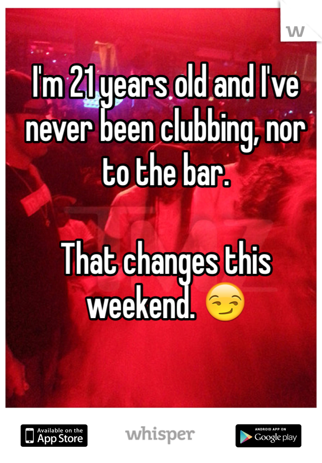 I'm 21 years old and I've never been clubbing, nor to the bar. 

That changes this weekend. 😏