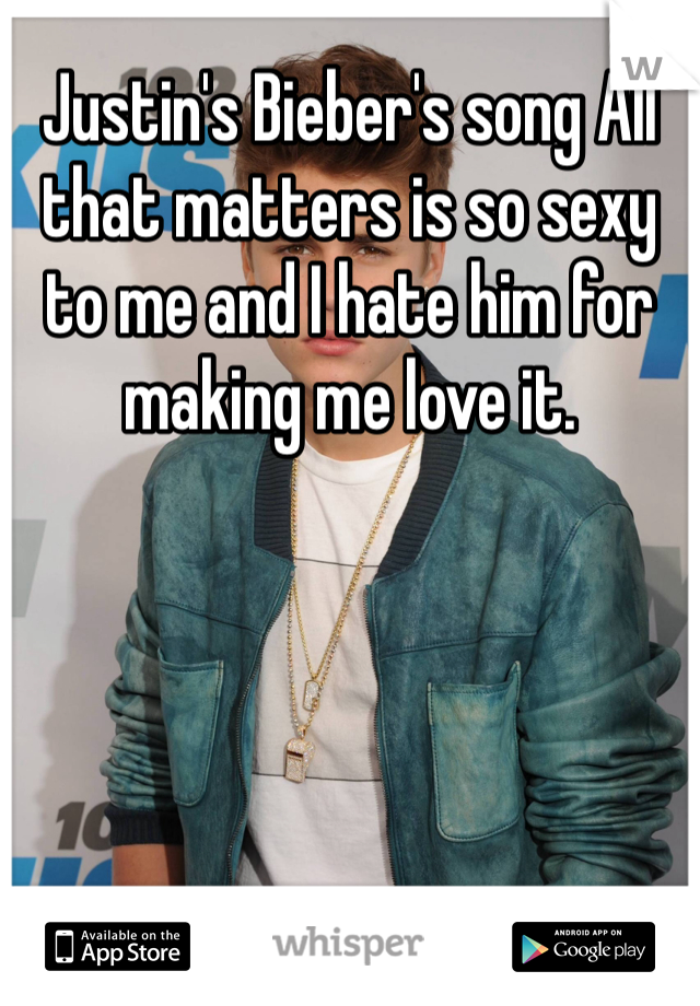 Justin's Bieber's song All that matters is so sexy to me and I hate him for making me love it. 