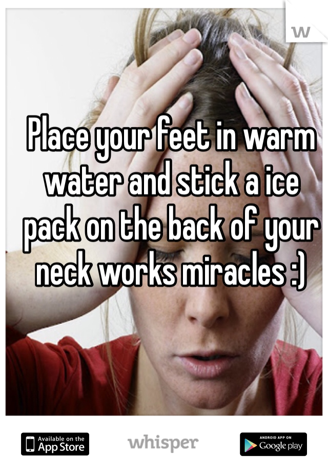 Place your feet in warm water and stick a ice pack on the back of your neck works miracles :) 