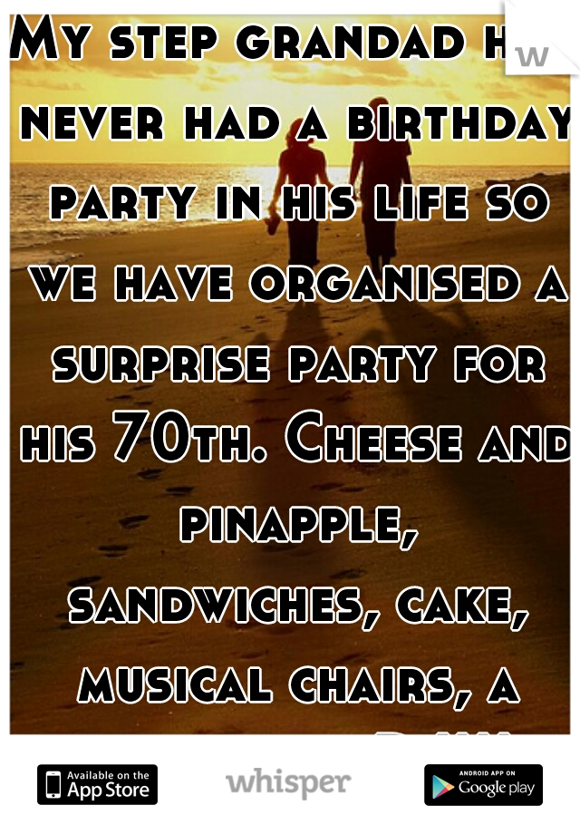My step grandad has never had a birthday party in his life so we have organised a surprise party for his 70th. Cheese and pinapple, sandwiches, cake, musical chairs, a bar, and a DJ!!!