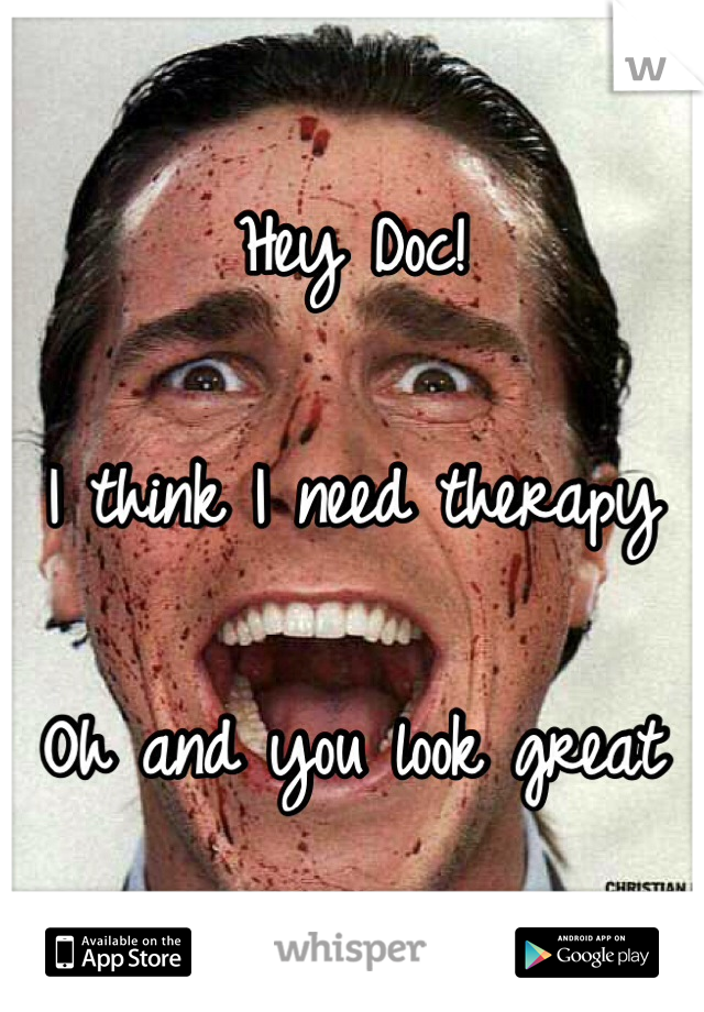 Hey Doc!

I think I need therapy

Oh and you look great 