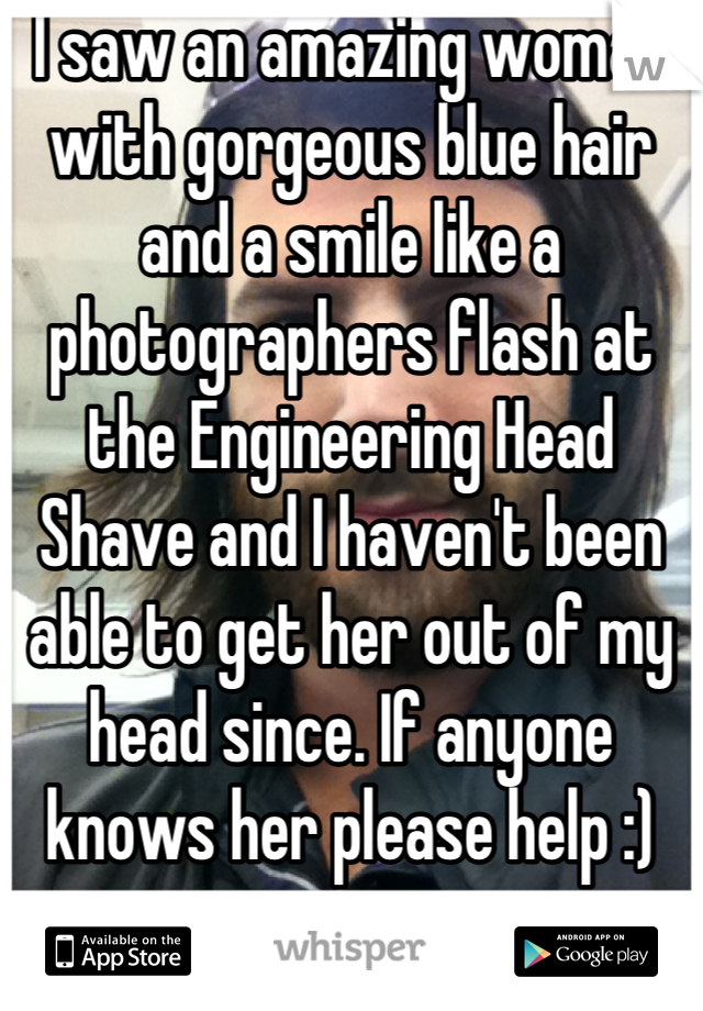 I saw an amazing woman with gorgeous blue hair and a smile like a photographers flash at the Engineering Head Shave and I haven't been able to get her out of my head since. If anyone knows her please help :)