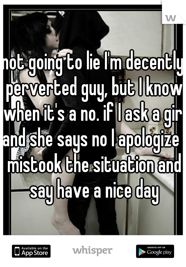 not going to lie I'm decently perverted guy, but I know when it's a no. if I ask a girl and she says no I apologize I mistook the situation and say have a nice day