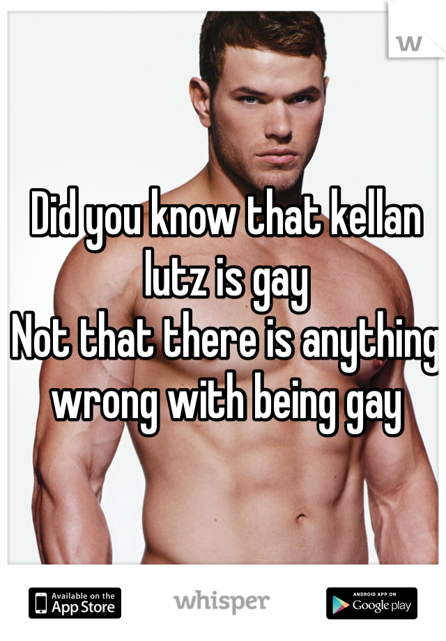 Did you know that kellan lutz is gay  
Not that there is anything wrong with being gay 