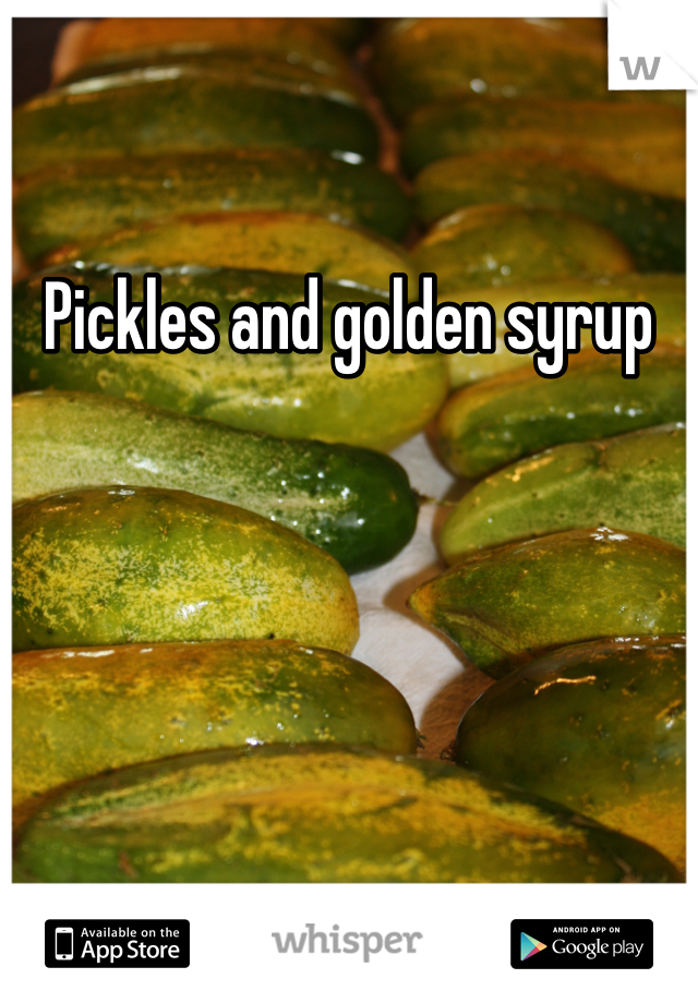 Pickles and golden syrup 
