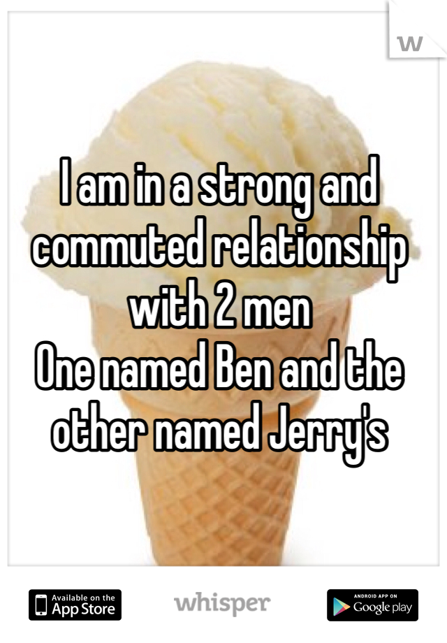 I am in a strong and commuted relationship with 2 men
One named Ben and the other named Jerry's