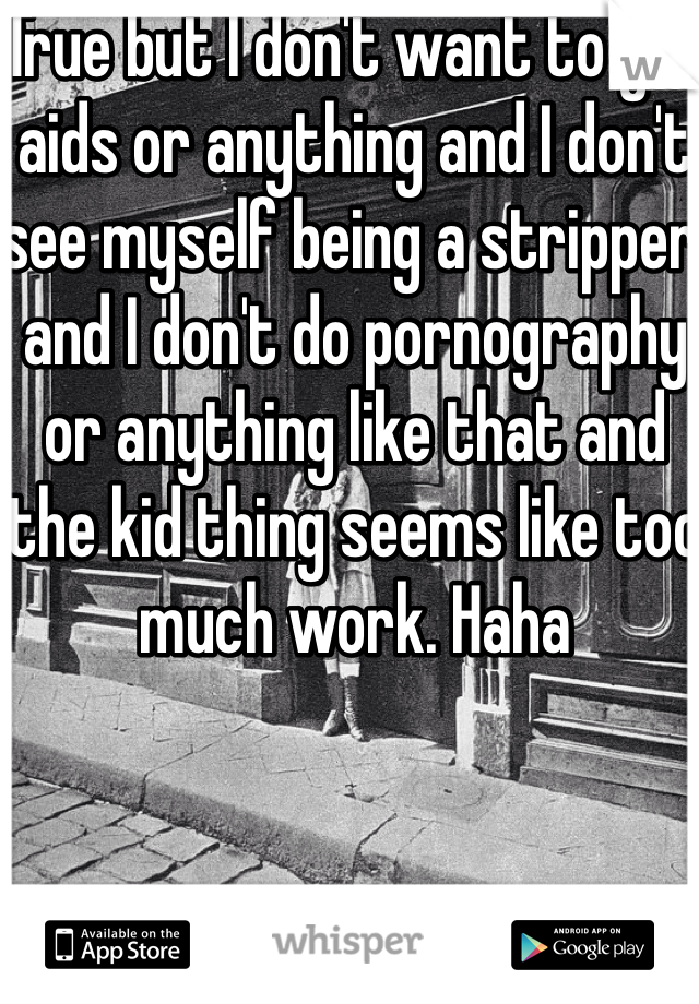 True but I don't want to get aids or anything and I don't see myself being a stripper and I don't do pornography or anything like that and the kid thing seems like too much work. Haha