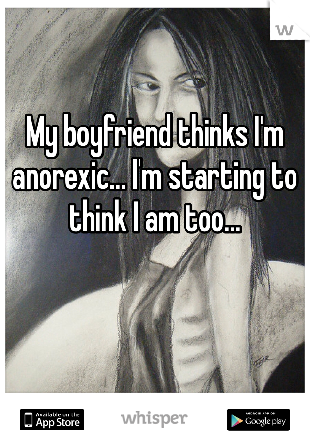 
My boyfriend thinks I'm anorexic... I'm starting to think I am too...