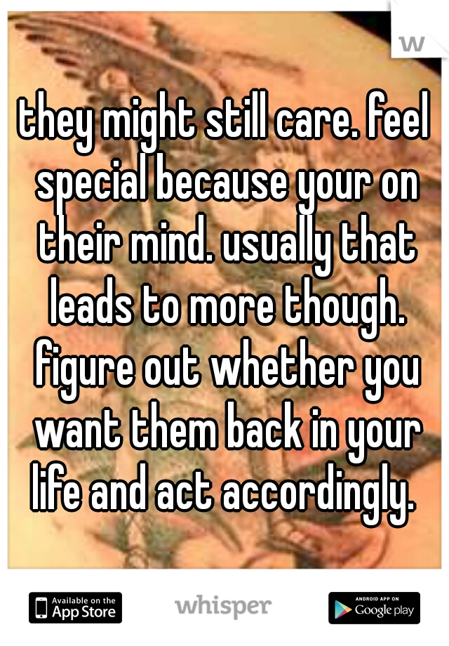 they might still care. feel special because your on their mind. usually that leads to more though. figure out whether you want them back in your life and act accordingly. 