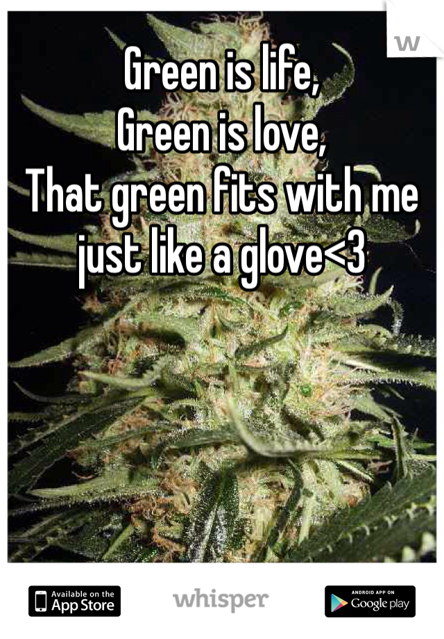 Green is life,
Green is love,
That green fits with me just like a glove<3