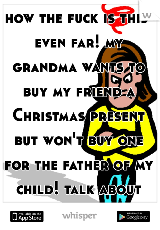 how the fuck is this even far! my grandma wants to buy my friend a Christmas present but won't buy one for the father of my child! talk about being hated on!