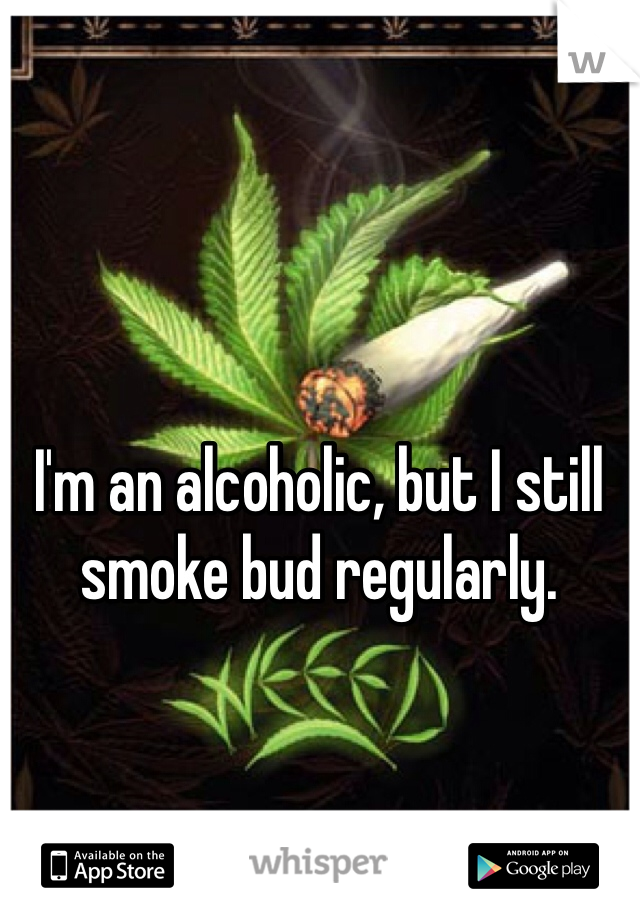 I'm an alcoholic, but I still smoke bud regularly.