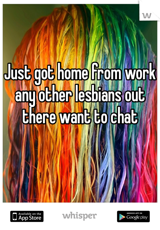 Just got home from work any other lesbians out there want to chat 