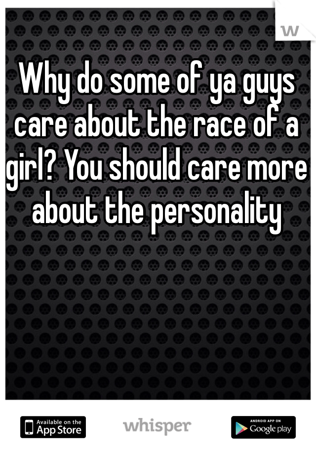 Why do some of ya guys care about the race of a girl? You should care more about the personality 