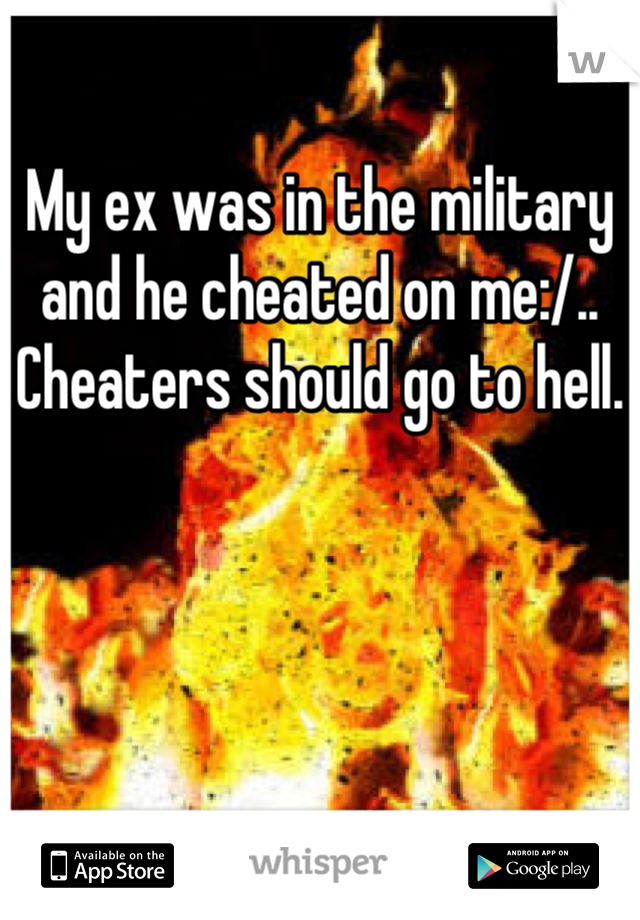 My ex was in the military and he cheated on me:/.. Cheaters should go to hell.