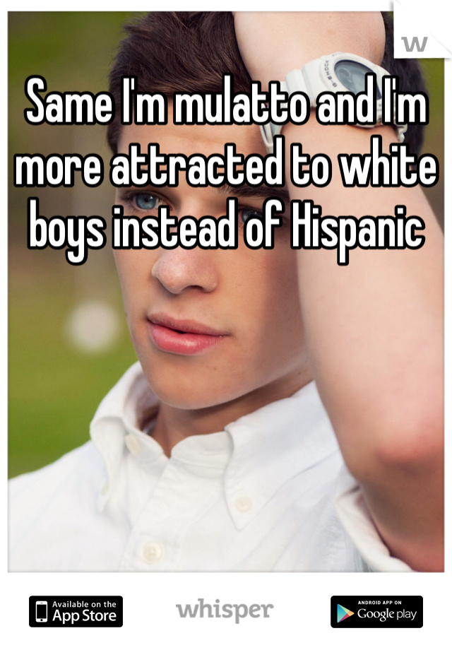 Same I'm mulatto and I'm more attracted to white boys instead of Hispanic 