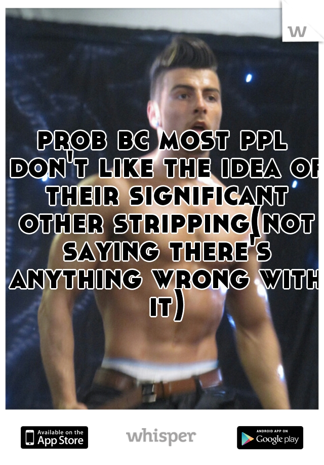 prob bc most ppl don't like the idea of their significant other stripping(not saying there's anything wrong with it)