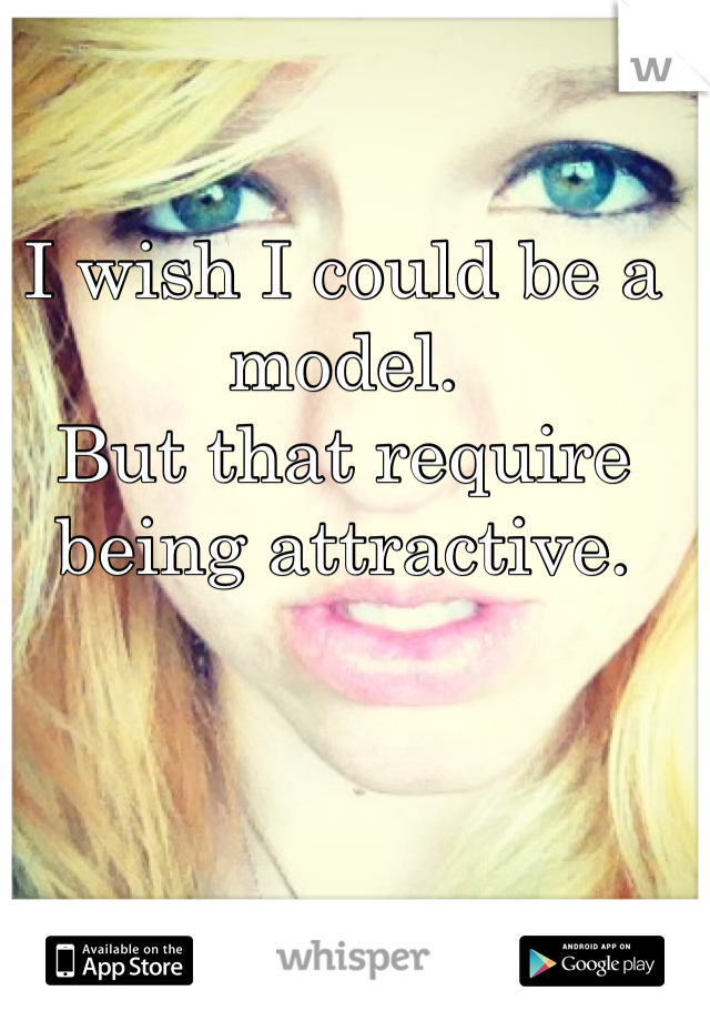 I wish I could be a model.
But that require being attractive.