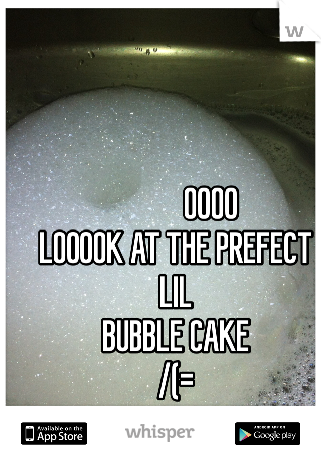            OOOO
LOOOOK AT THE PREFECT LIL
BUBBLE CAKE 
/(=