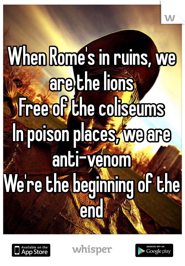When Rome's in ruins, we are the lions
Free of the coliseums
In poison places, we are anti-venom
We're the beginning of the end