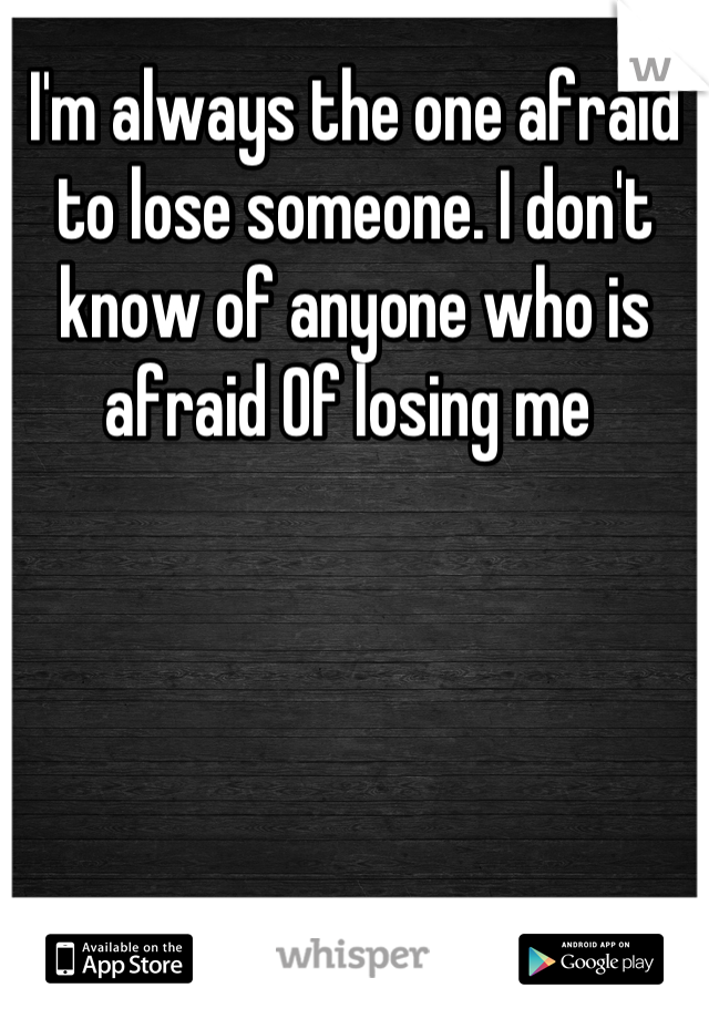 I'm always the one afraid to lose someone. I don't know of anyone who is afraid Of losing me 