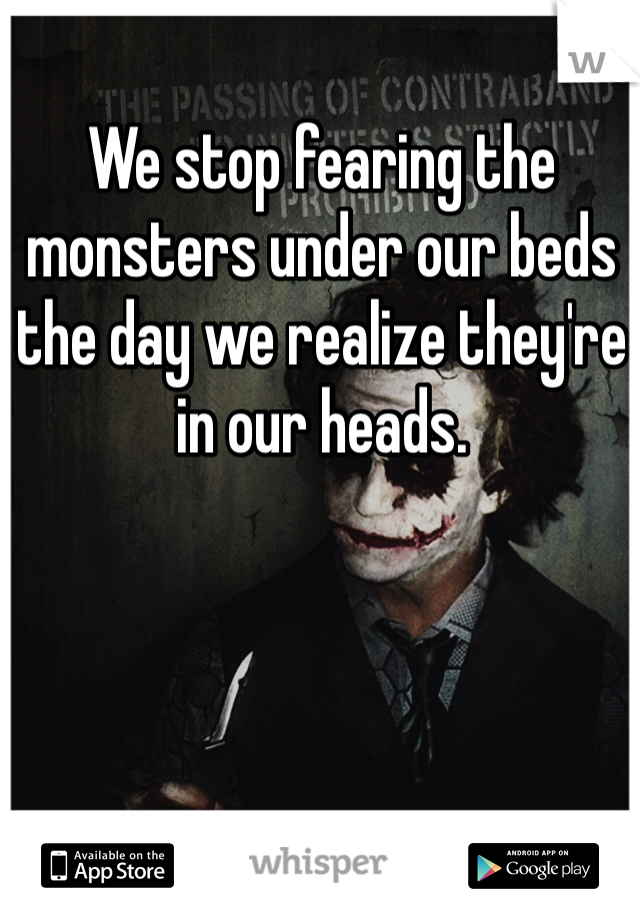 We stop fearing the monsters under our beds the day we realize they're in our heads.