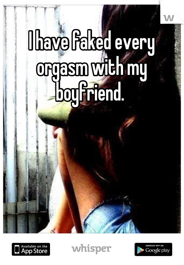 I have faked every orgasm with my boyfriend. 
