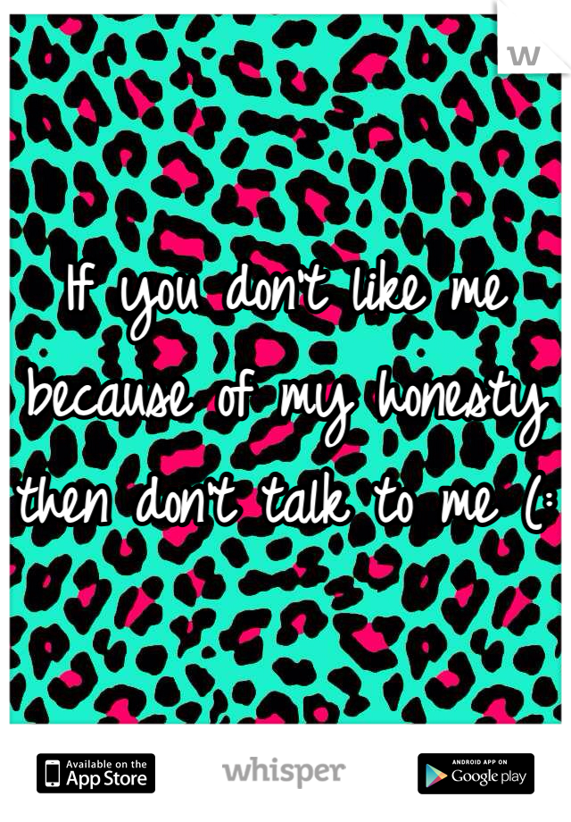 If you don't like me because of my honesty then don't talk to me (: