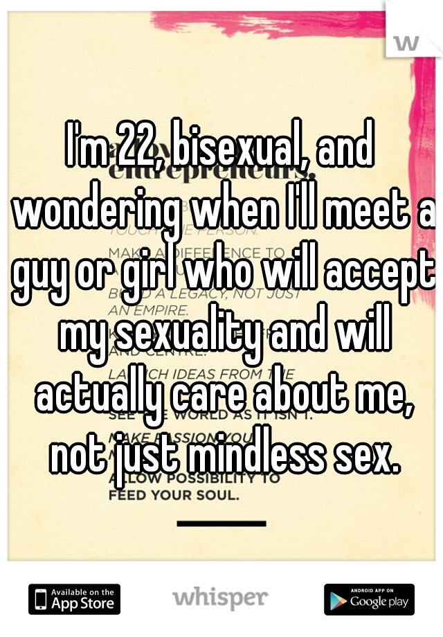I'm 22, bisexual, and wondering when I'll meet a guy or girl who will accept my sexuality and will actually care about me, not just mindless sex.