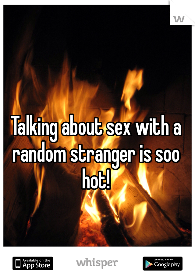 Talking about sex with a random stranger is soo hot!