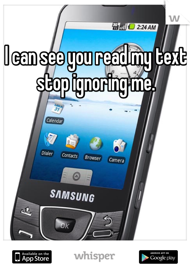 I can see you read my text stop ignoring me. 