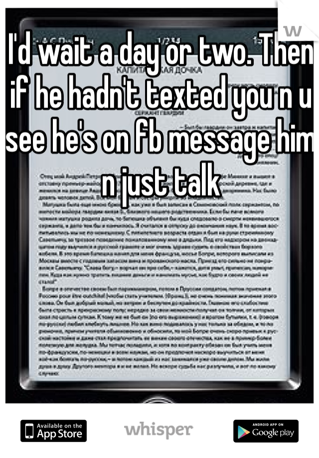 I'd wait a day or two. Then if he hadn't texted you n u see he's on fb message him n just talk