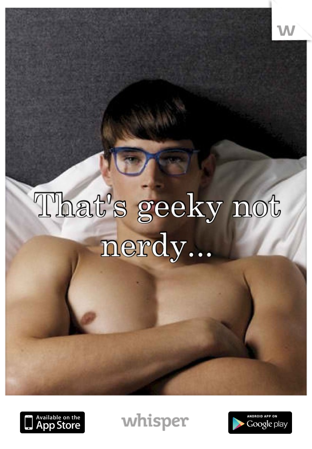 That's geeky not nerdy...