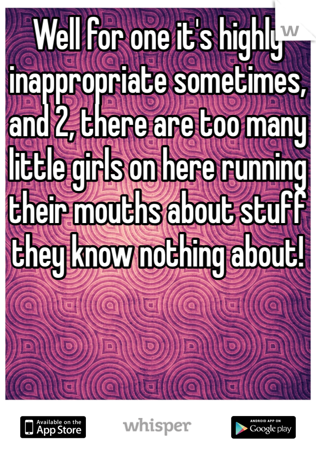 Well for one it's highly inappropriate sometimes, and 2, there are too many little girls on here running their mouths about stuff they know nothing about! 