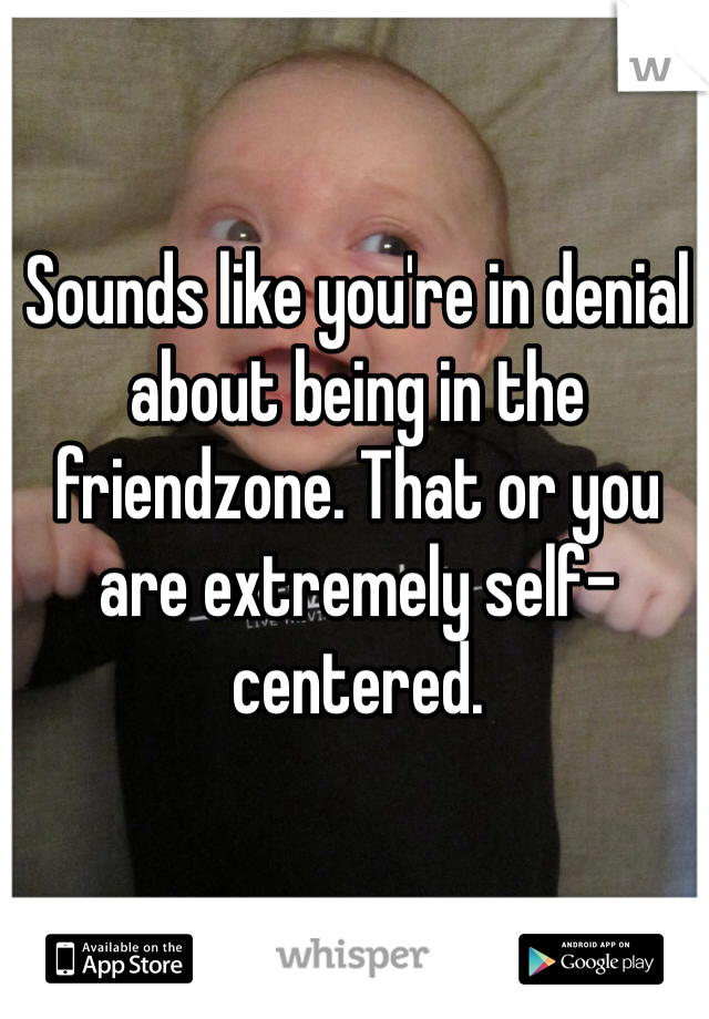Sounds like you're in denial about being in the friendzone. That or you are extremely self-centered. 