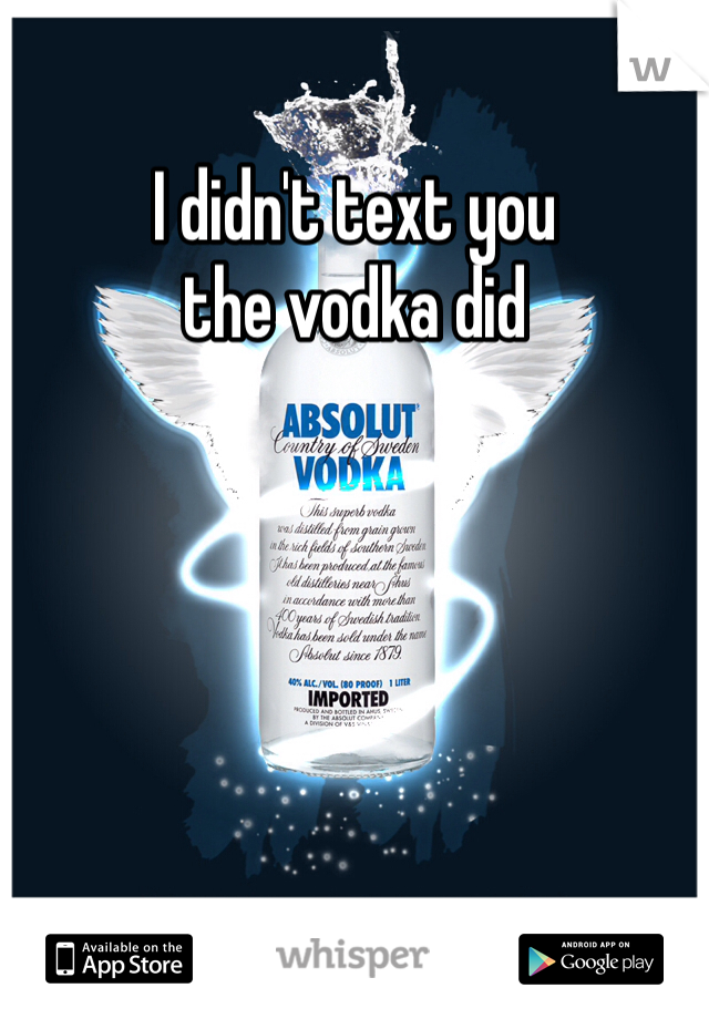 I didn't text you
the vodka did 