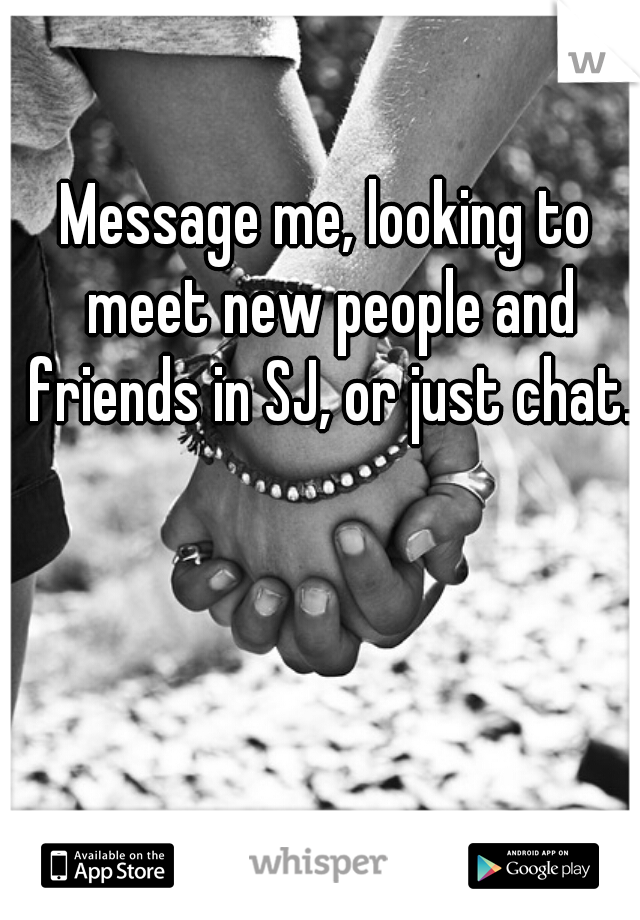 Message me, looking to meet new people and friends in SJ, or just chat.