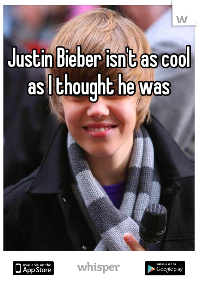 Justin Bieber isn't as cool as I thought he was