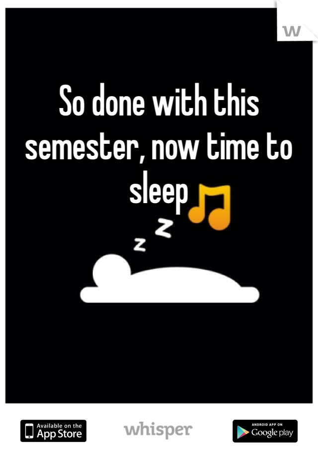 So done with this semester, now time to sleep