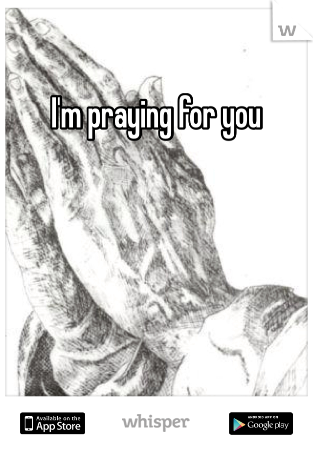I'm praying for you 
