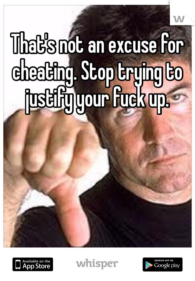 That's not an excuse for cheating. Stop trying to justify your fuck up.
